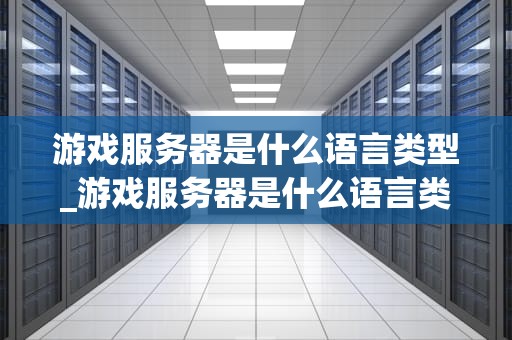 游戏服务器是什么语言类型_游戏服务器是什么语言类型的软件_游戏服务器的语言类型及其应用