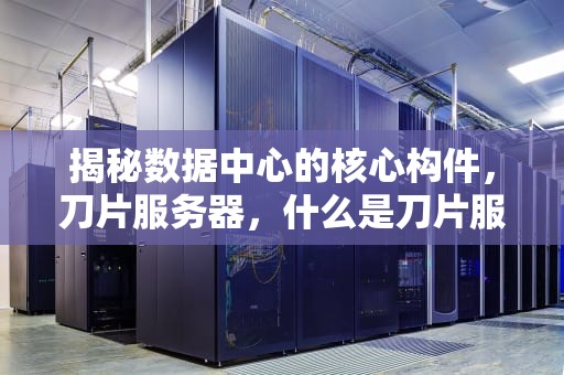 揭秘数据中心的核心构件，刀片服务器，什么是刀片服务器设备