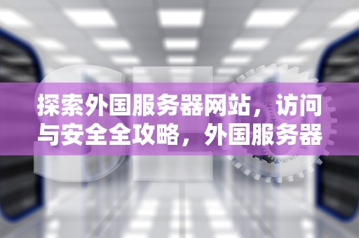 探索外国服务器网站，访问与安全全攻略，外国服务器网站 图片载入慢