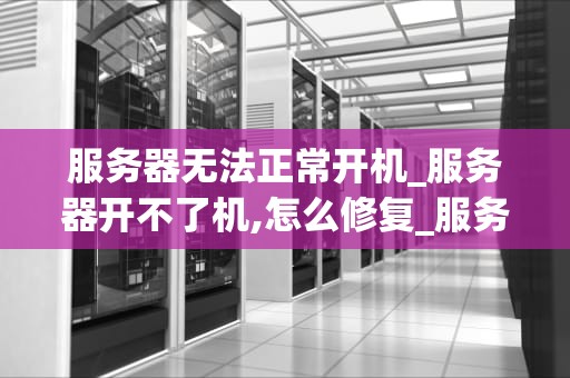 服务器无法正常开机_服务器开不了机,怎么修复_服务器无法正常开机的故障诊断与解决