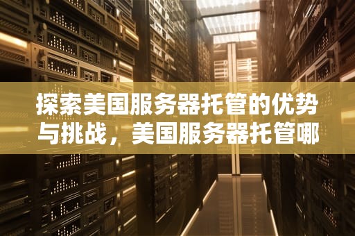 探索美国服务器托管的优势与挑战，美国服务器托管哪家好