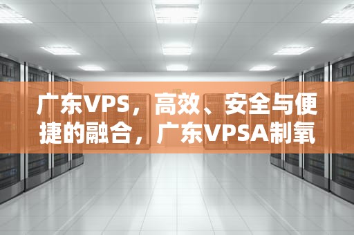 广东VPS，高效、安全与便捷的融合，广东VPSA制氧设备