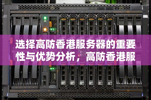 选择高防香港服务器的重要性与优势分析，高防香港服务器租用