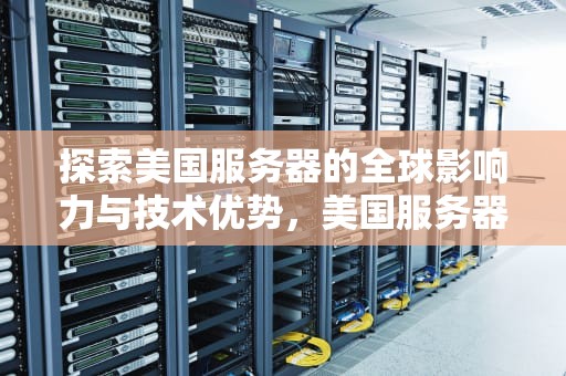 探索美国服务器的全球影响力与技术优势，美国服务器租用