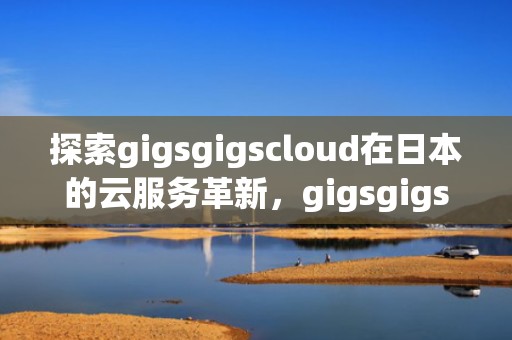 探索gigsgigscloud在日本的云服务革新，gigsgigscloud日本测评