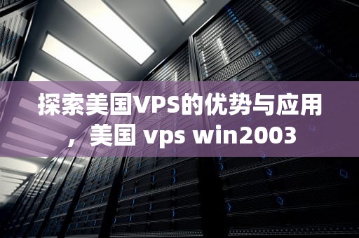 探索美国VPS的优势与应用，美国 vps win2003