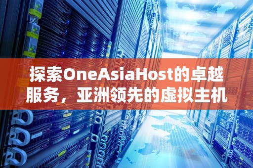 探索OneAsiaHost的卓越服务，亚洲领先的虚拟主机提供商