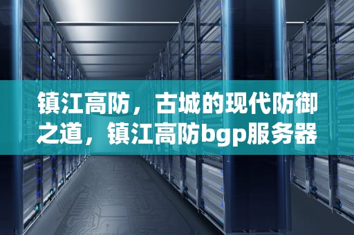 镇江高防，古城的现代防御之道，镇江高防bgp服务器