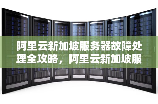 阿里云新加坡服务器故障处理全攻略，阿里云新加坡服务器故障怎么处理的