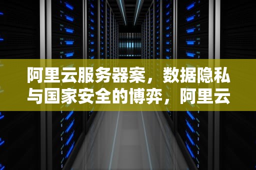 阿里云服务器案，数据隐私与国家安全的博弈，阿里云服务器案件