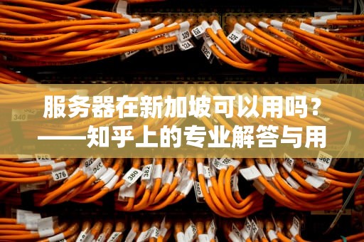 服务器在新加坡可以用吗？——知乎上的专业解答与用户经验分享，服务器在新加坡可以用吗知乎