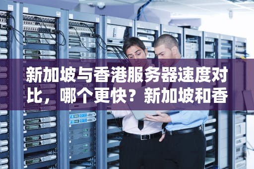新加坡与香港服务器速度对比，哪个更快？新加坡和香港服务器 哪一个快一点