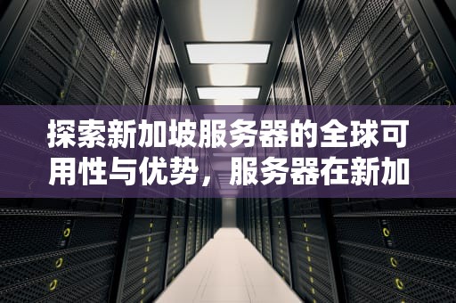 探索新加坡服务器的全球可用性与优势，服务器在新加坡能用吗现在还能用吗