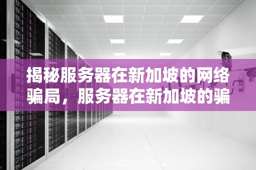 揭秘服务器在新加坡的网络骗局，服务器在新加坡的骗局有哪些呢知乎