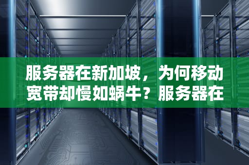 服务器在新加坡，为何移动宽带却慢如蜗牛？服务器在新加坡移动宽带慢怎么回事啊