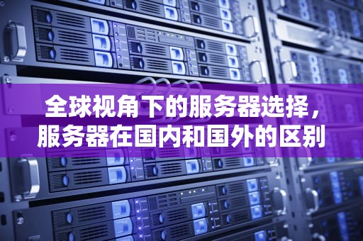 全球视角下的服务器选择，服务器在国内和国外的区别是什么