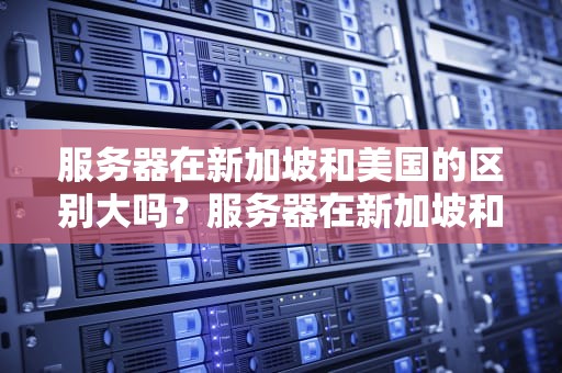 服务器在新加坡和美国的区别大吗？服务器在新加坡和美国的区别大吗知乎