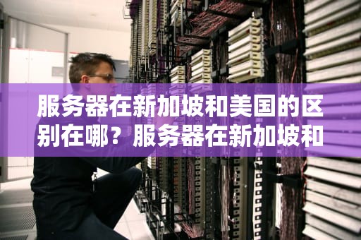 服务器在新加坡和美国的区别在哪？服务器在新加坡和美国的区别在哪里