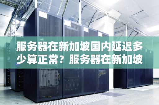 服务器在新加坡国内延迟多少算正常？服务器在新加坡国内延迟多少算正常的