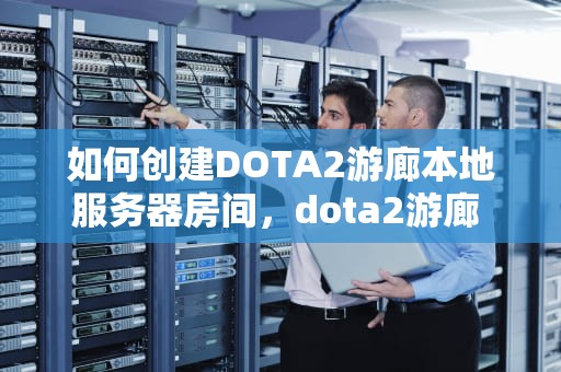 如何创建DOTA2游廊本地服务器房间，dota2游廊 创建本地服务器房间怎么进