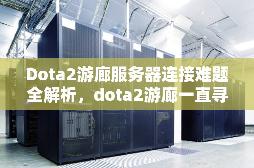 Dota2游廊服务器连接难题全解析，dota2游廊一直寻找服务器