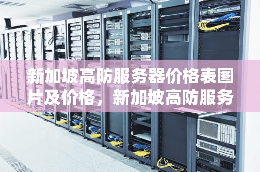 新加坡高防服务器价格表图片及价格，新加坡高防服务器价格表图片及价格大全