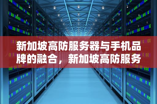新加坡高防服务器与手机品牌的融合，新加坡高防服务器有哪些品牌的手机型号