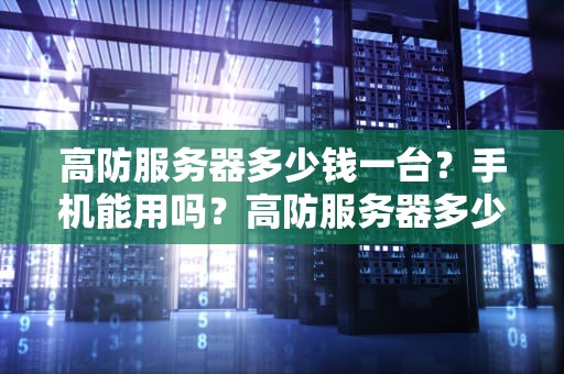 高防服务器多少钱一台？手机能用吗？高防服务器多少钱一台手机能用
