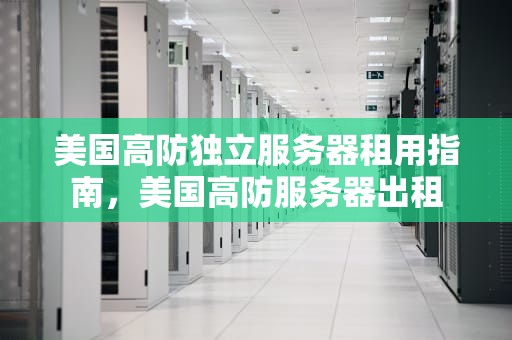 美国高防独立服务器租用指南，美国高防服务器出租