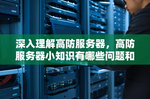 深入理解高防服务器，高防服务器小知识有哪些问题和建议呢