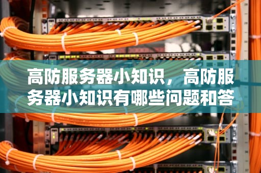 高防服务器小知识，高防服务器小知识有哪些问题和答案解析