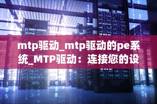 mtp驱动_mtp驱动的pe系统_MTP驱动：连接您的设备与电脑的桥梁