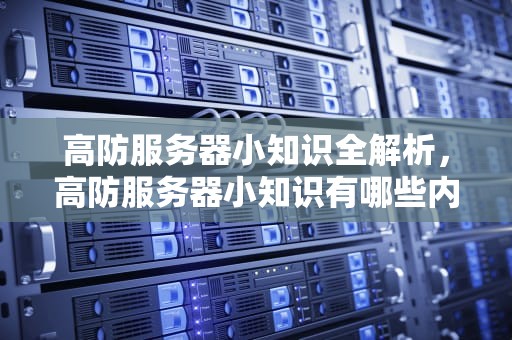 高防服务器小知识全解析，高防服务器小知识有哪些内容和要求呢