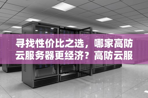 寻找性价比之选，哪家高防云服务器更经济？高防云服务器选哪家