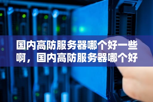 国内高防服务器哪个好一些啊，国内高防服务器哪个好一些啊知乎