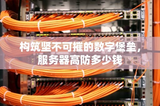 构筑坚不可摧的数字堡垒，服务器高防多少钱
