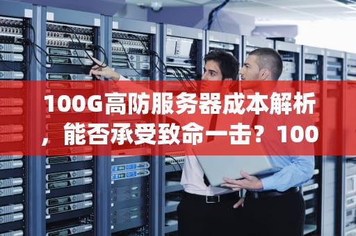 100G高防服务器成本解析，能否承受致命一击？100g高防服务器好打吗
