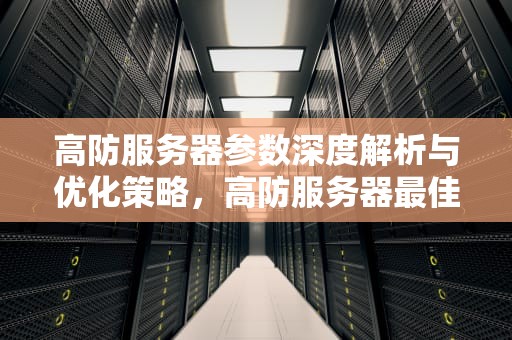 高防服务器参数深度解析与优化策略，高防服务器最佳配置