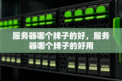 服务器哪个牌子的好，服务器哪个牌子的好用