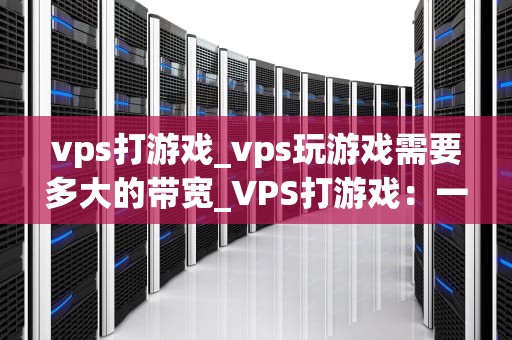 vps打游戏_vps玩游戏需要多大的带宽_VPS打游戏：一种全新的游戏体验
