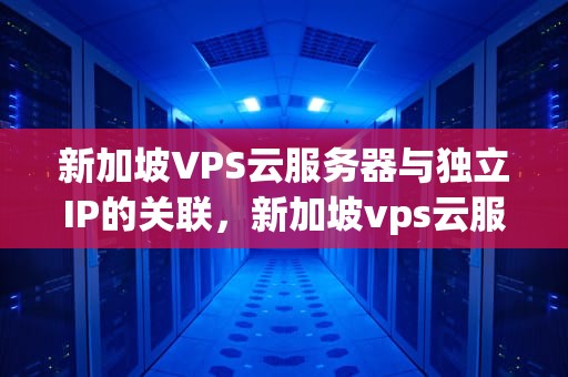 新加坡VPS云服务器与独立IP的关联，新加坡vps云服务器是独立ip吗