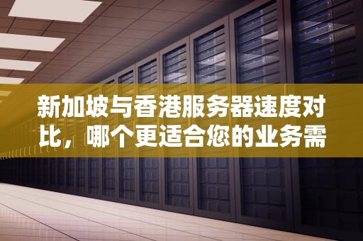 新加坡与香港服务器速度对比，哪个更适合您的业务需求？新加坡和香港服务器速度对比