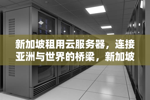 新加坡租用云服务器，连接亚洲与世界的桥梁，新加坡租用云服务器多少钱