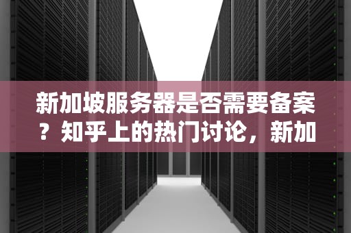 新加坡服务器是否需要备案？知乎上的热门讨论，新加坡服务器需要备案吗知乎