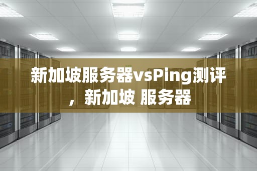 新加坡服务器vsPing测评，新加坡 服务器