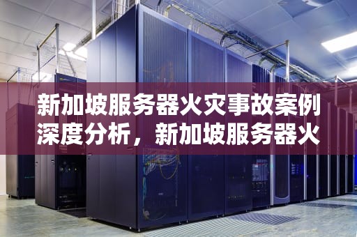 新加坡服务器火灾事故案例深度分析，新加坡服务器火灾事故案例分析