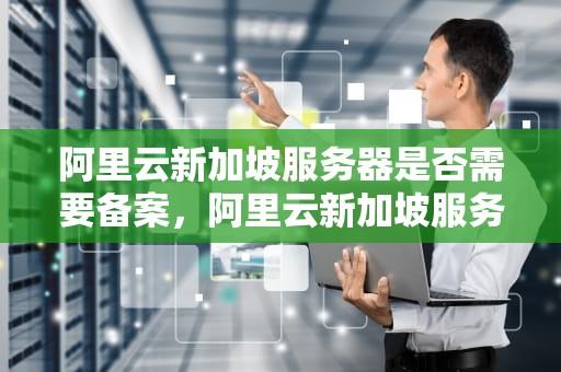 阿里云新加坡服务器是否需要备案，阿里云新加坡服务器需要备案吗知乎
