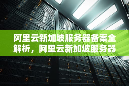 阿里云新加坡服务器备案全解析，阿里云新加坡服务器要备案吗