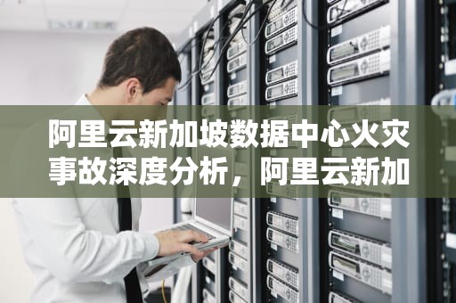 阿里云新加坡数据中心火灾事故深度分析，阿里云新加坡服务器被墙