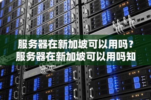 服务器在新加坡可以用吗？服务器在新加坡可以用吗知乎